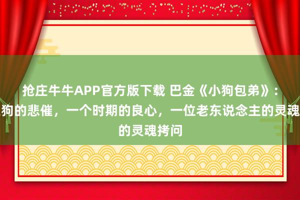 抢庄牛牛APP官方版下载 巴金《小狗包弟》:一只狗的悲催,一个时期的良心,一位老东说念主的灵魂拷问