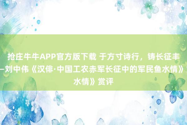 抢庄牛牛APP官方版下载 于方寸诗行，铸长征丰碑——刘中伟《汉俳·中国工农赤军长征中的军民鱼水情》赏评