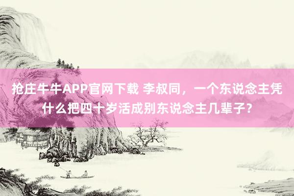 抢庄牛牛APP官网下载 李叔同，一个东说念主凭什么把四十岁活成别东说念主几辈子？