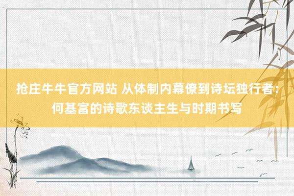 抢庄牛牛官方网站 从体制内幕僚到诗坛独行者：何基富的诗歌东谈主生与时期书写