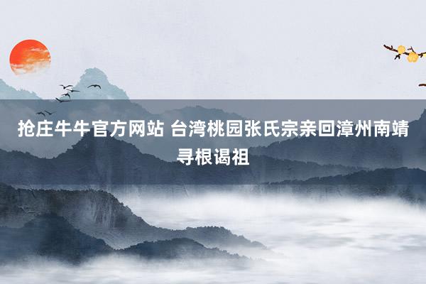 抢庄牛牛官方网站 台湾桃园张氏宗亲回漳州南靖寻根谒祖