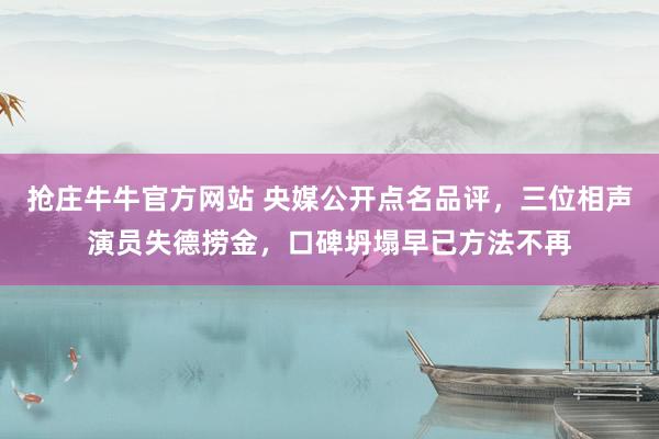 抢庄牛牛官方网站 央媒公开点名品评，三位相声演员失德捞金，口碑坍塌早已方法不再