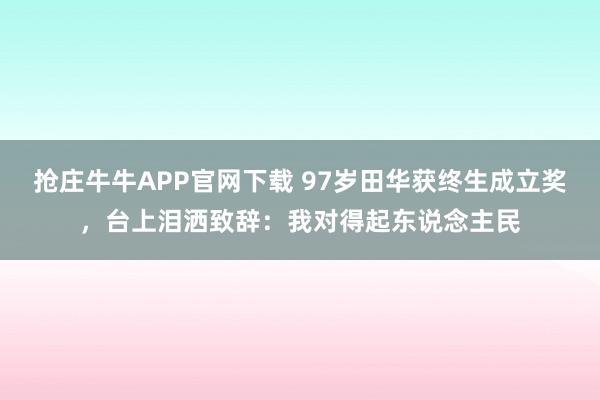 抢庄牛牛APP官网下载 97岁田华获终生成立奖，台上泪洒致辞：我对得起东说念主民