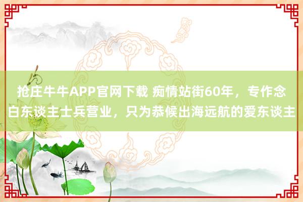 抢庄牛牛APP官网下载 痴情站街60年，专作念白东谈主士兵营业，只为恭候出海远航的爱东谈主