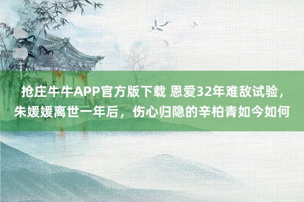 抢庄牛牛APP官方版下载 恩爱32年难敌试验，朱媛媛离世一年后，伤心归隐的辛柏青如今如何