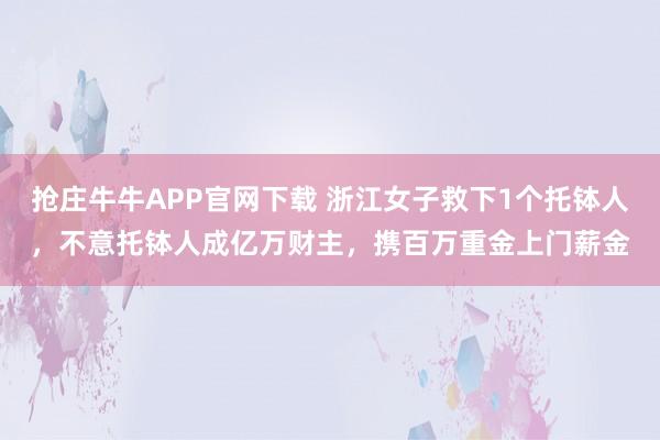 抢庄牛牛APP官网下载 浙江女子救下1个托钵人,不意托钵人成亿万财主,携百万重金上门薪金