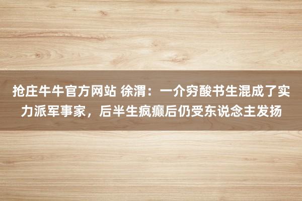 抢庄牛牛官方网站 徐渭：一介穷酸书生混成了实力派军事家，后半生疯癫后仍受东说念主发扬