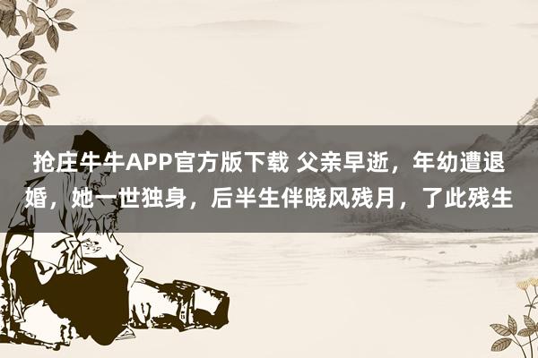 抢庄牛牛APP官方版下载 父亲早逝,年幼遭退婚,她一世独身,后半生伴晓风残月,了此残生