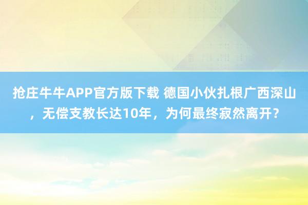 抢庄牛牛APP官方版下载 德国小伙扎根广西深山，无偿支教长达10年，为何最终寂然离开？