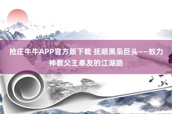 抢庄牛牛APP官方版下载 抚顺黑枭巨头——蚁力神教父王奉友的江湖路