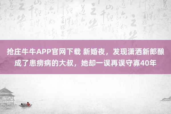 抢庄牛牛APP官网下载 新婚夜，发现潇洒新郎酿成了患痨病的大叔，她却一误再误守寡40年