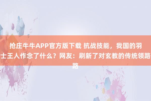 抢庄牛牛APP官方版下载 抗战技能，我国的羽士王人作念了什么？网友：刷新了对玄教的传统领路