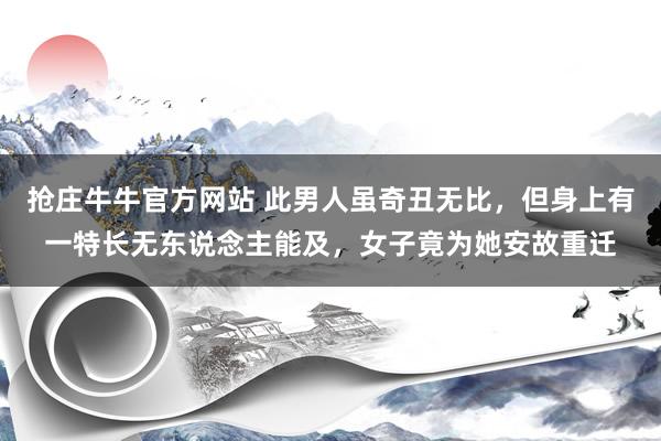 抢庄牛牛官方网站 此男人虽奇丑无比，但身上有一特长无东说念主能及，女子竟为她安故重迁