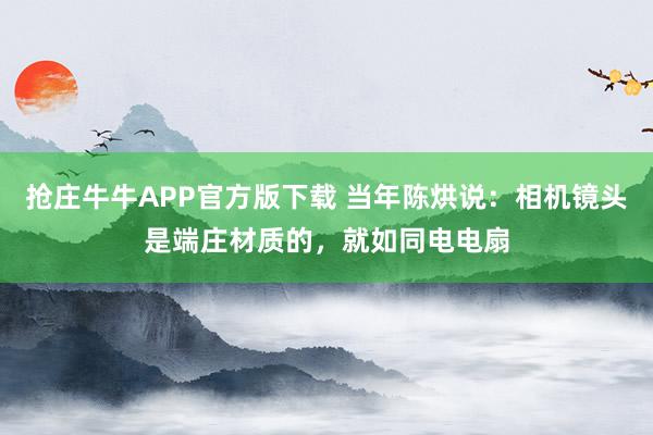 抢庄牛牛APP官方版下载 当年陈烘说：相机镜头是端庄材质的，就如同电电扇