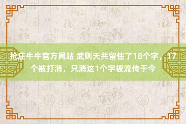抢庄牛牛官方网站 武则天共留住了18个字，17个被打消，只消这1个字被流传于今