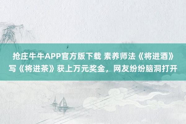 抢庄牛牛APP官方版下载 素养师法《将进酒》写《将进茶》获上万元奖金，网友纷纷脑洞打开