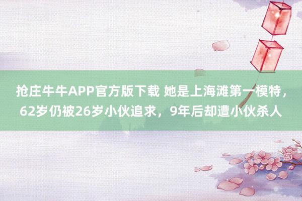 抢庄牛牛APP官方版下载 她是上海滩第一模特,62岁仍被26岁小伙追求,9年后却遭小伙杀人