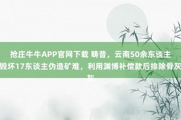 抢庄牛牛APP官网下载 畴昔，云南50余东谈主毁坏17东谈主伪造矿难，利用渊博补偿款后排除骨灰
