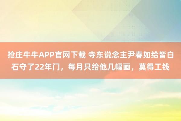 抢庄牛牛APP官网下载 寺东说念主尹春如给皆白石守了22年门，每月只给他几幅画，莫得工钱