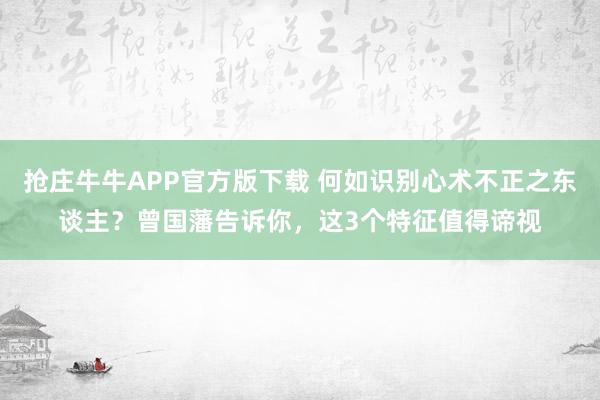 抢庄牛牛APP官方版下载 何如识别心术不正之东谈主？曾国藩告诉你，这3个特征值得谛视