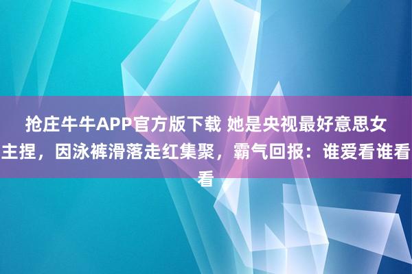 抢庄牛牛APP官方版下载 她是央视最好意思女主捏，因泳裤滑落走红集聚，霸气回报：谁爱看谁看