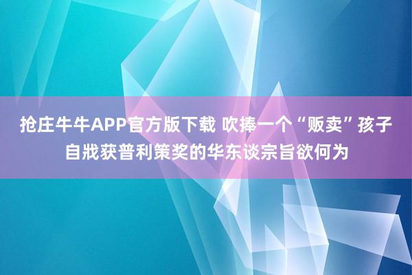 抢庄牛牛APP官方版下载 吹捧一个“贩卖”孩子自戕获普利策奖的华东谈宗旨欲何为