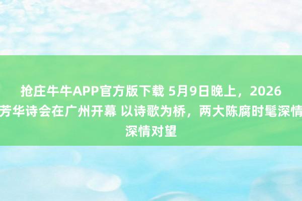 抢庄牛牛APP官方版下载 5月9日晚上，2026海外芳华诗会在广州开幕 以诗歌为桥，两大陈腐时髦深情对望