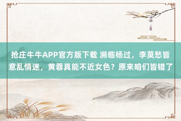 抢庄牛牛APP官方版下载 濒临杨过，李莫愁皆意乱情迷，黄蓉真能不近女色？原来咱们皆错了