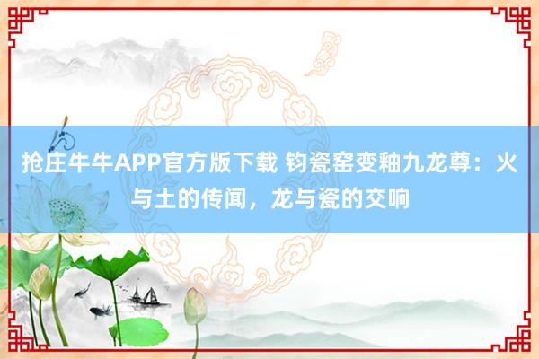 抢庄牛牛APP官方版下载 钧瓷窑变釉九龙尊:火与土的传闻,龙与瓷的交响