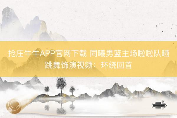 抢庄牛牛APP官网下载 同曦男篮主场啦啦队晒跳舞饰演视频：环绕回首