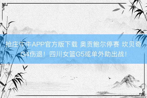 抢庄牛牛APP官方版下载 奥贡鲍尔停赛 坎贝奇G4伤退！四川女篮G5或单外助出战！