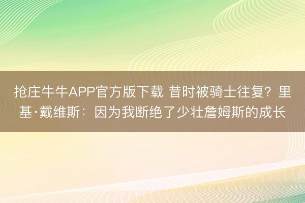 抢庄牛牛APP官方版下载 昔时被骑士往复？里基·戴维斯：因为我断绝了少壮詹姆斯的成长