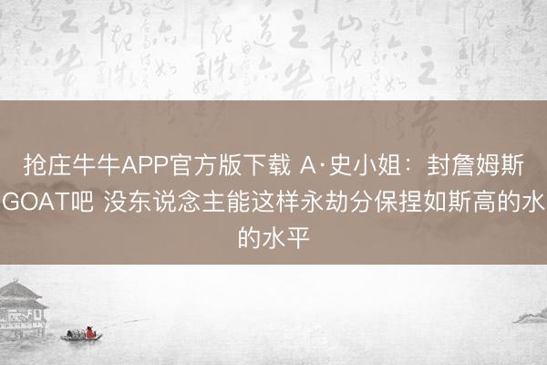 抢庄牛牛APP官方版下载 A·史小姐：封詹姆斯为GOAT吧 没东说念主能这样永劫分保捏如斯高的水平