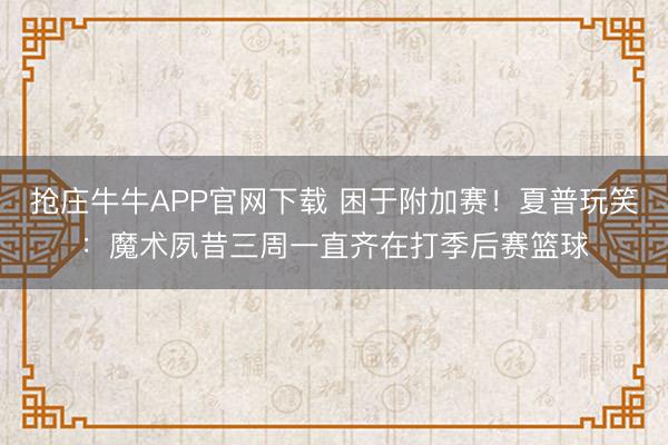 抢庄牛牛APP官网下载 困于附加赛！夏普玩笑：魔术夙昔三周一直齐在打季后赛篮球