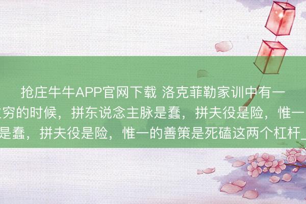 抢庄牛牛APP官网下载 洛克菲勒家训中有一条狰狞铁律：东说念主穷的时候，拼东说念主脉是蠢，拼夫役是险，惟一的善策是死磕这两个杠杆_