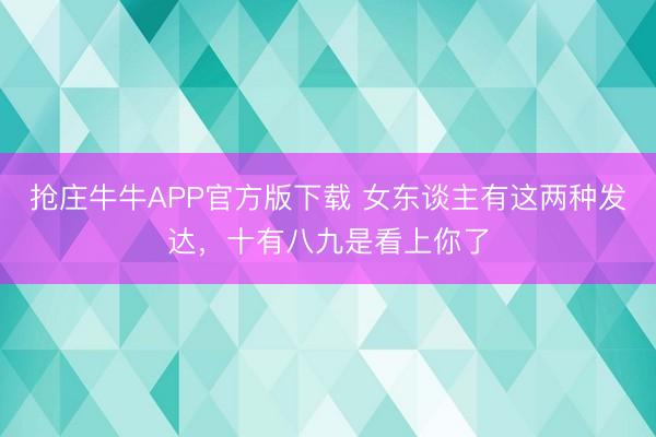 抢庄牛牛APP官方版下载 女东谈主有这两种发达，十有八九是看上你了