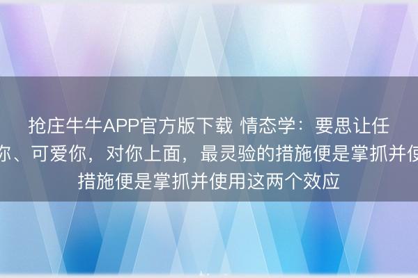 抢庄牛牛APP官方版下载 情态学：要思让任何东谈主信任你、可爱你，对你上面，最灵验的措施便是掌抓并使用这两个效应