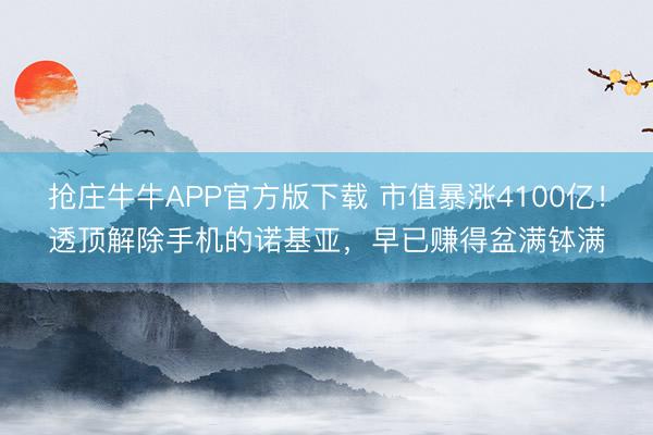 抢庄牛牛APP官方版下载 市值暴涨4100亿！透顶解除手机的诺基亚，早已赚得盆满钵满