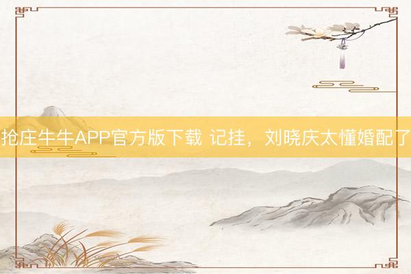 抢庄牛牛APP官方版下载 记挂，刘晓庆太懂婚配了