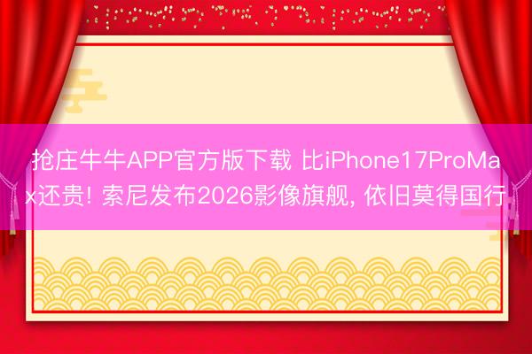 抢庄牛牛APP官方版下载 比iPhone17ProMax还贵! 索尼发布2026影像旗舰， 依旧莫得国行