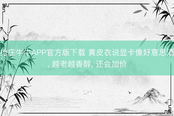 抢庄牛牛APP官方版下载 黄皮衣说显卡像好意思酒， 越老越香醇， 还会加价