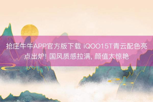 抢庄牛牛APP官方版下载 iQOO15T青云配色亮点出炉! 国风质感拉满， 颜值太惊艳