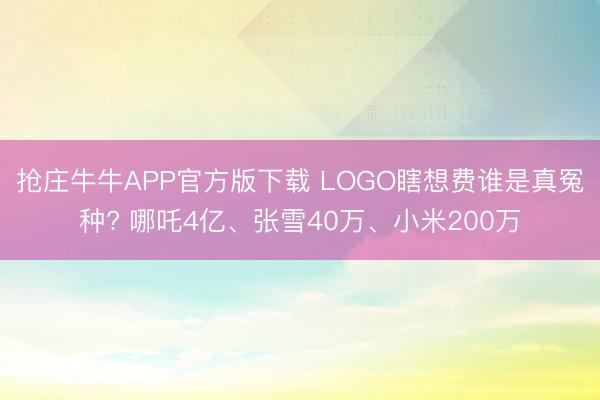 抢庄牛牛APP官方版下载 LOGO瞎想费谁是真冤种? 哪吒4亿、张雪40万、小米200万