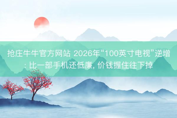 抢庄牛牛官方网站 2026年“100英寸电视”逆增: 比一部手机还低廉, 价钱握住往下掉