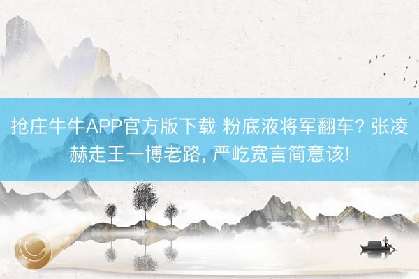 抢庄牛牛APP官方版下载 粉底液将军翻车? 张凌赫走王一博老路， 严屹宽言简意该!
