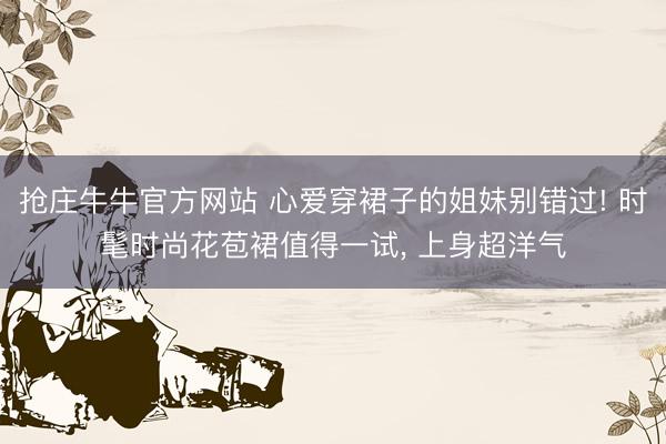 抢庄牛牛官方网站 心爱穿裙子的姐妹别错过! 时髦时尚花苞裙值得一试， 上身超洋气