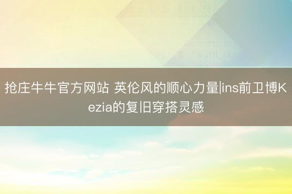 抢庄牛牛官方网站 英伦风的顺心力量|ins前卫博Kezia的复旧穿搭灵感