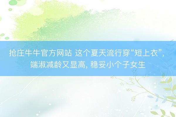 抢庄牛牛官方网站 这个夏天流行穿“短上衣”, 端淑减龄又显高, 稳妥小个子女生