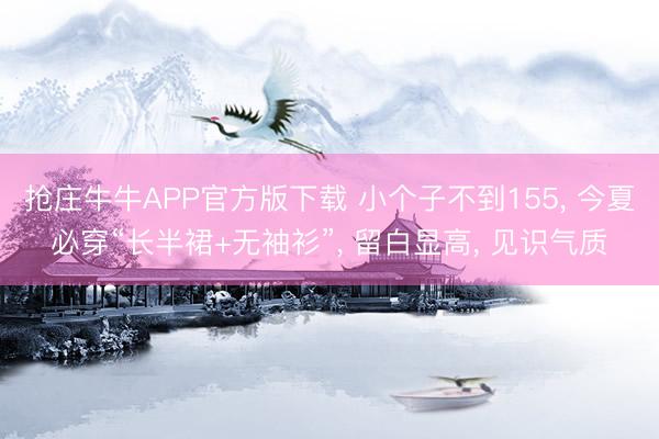 抢庄牛牛APP官方版下载 小个子不到155， 今夏必穿“长半裙+无袖衫”， 留白显高， 见识气质