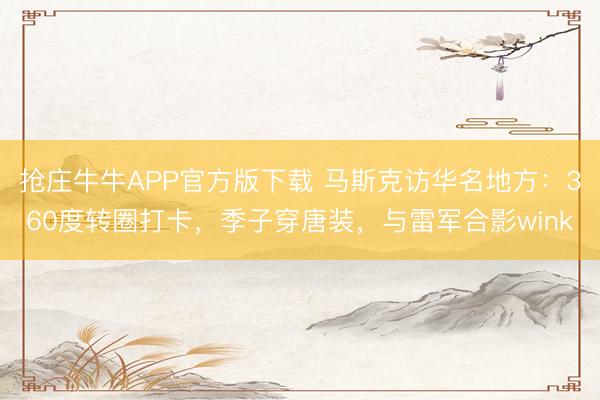 抢庄牛牛APP官方版下载 马斯克访华名地方：360度转圈打卡，季子穿唐装，与雷军合影wink